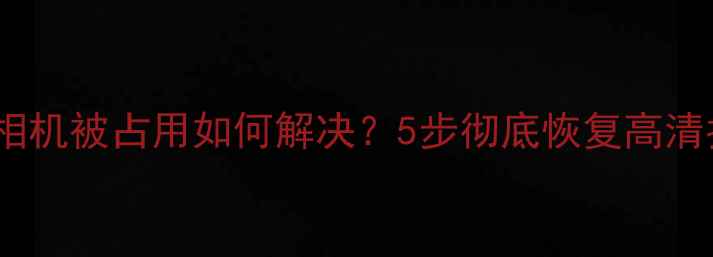 图片 乐视手机相机被占用如何解决？5步彻底恢复高清拍照功能1
