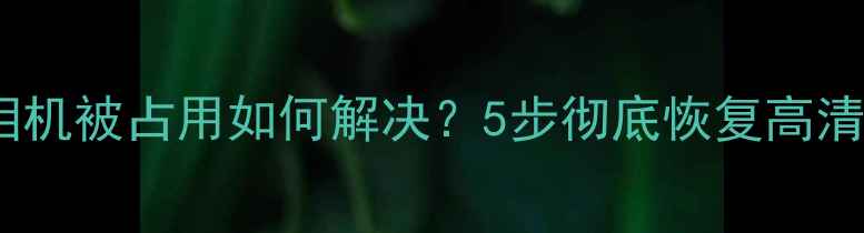 图片 乐视手机相机被占用如何解决？5步彻底恢复高清拍照功能2