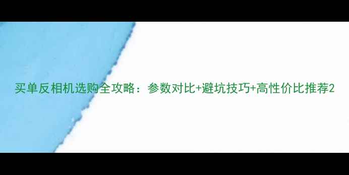 图片 买单反相机选购全攻略：参数对比+避坑技巧+高性价比推荐2