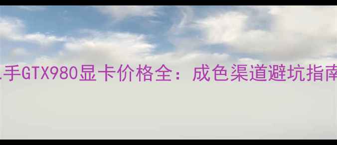 图片 二手GTX980显卡价格全：成色渠道避坑指南2