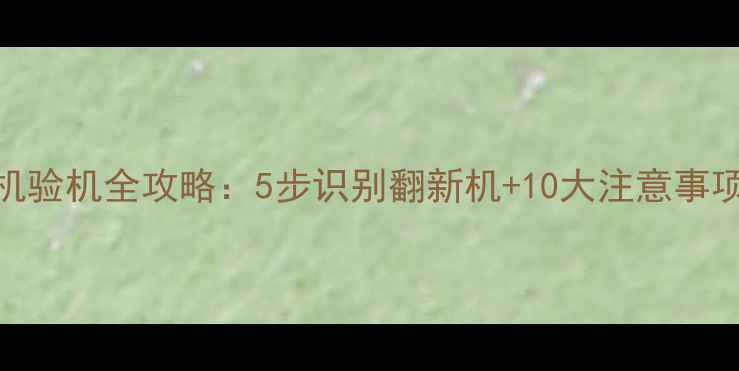 图片 二手三星手机验机全攻略：5步识别翻新机+10大注意事项，小白必看