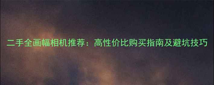 图片 二手全画幅相机推荐：高性价比购买指南及避坑技巧