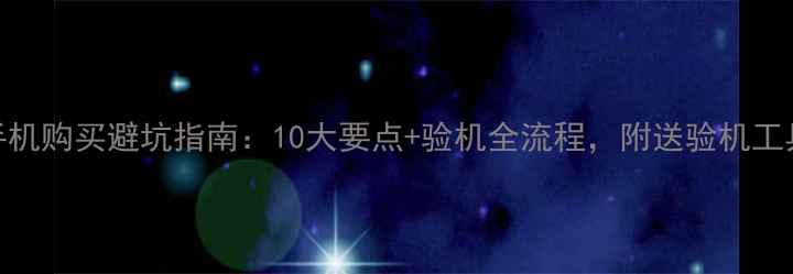 图片 二手手机购买避坑指南：10大要点+验机全流程，附送验机工具清单