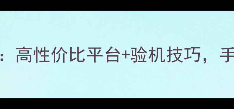 图片 二手手机购买避坑指南：高性价比平台+验机技巧，手把手教你省千元！💰📱