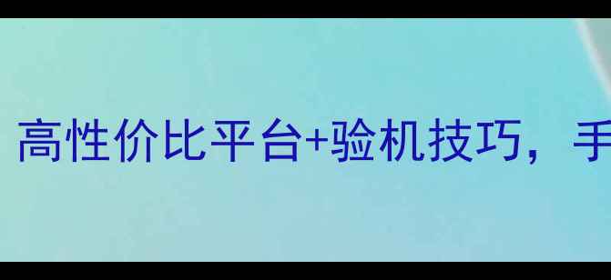 图片 二手手机购买避坑指南：高性价比平台+验机技巧，手把手教你省千元！💰📱1