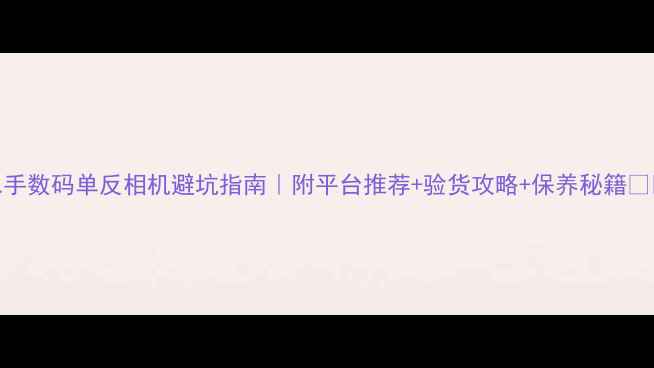 图片 二手数码单反相机避坑指南｜附平台推荐+验货攻略+保养秘籍📸💰