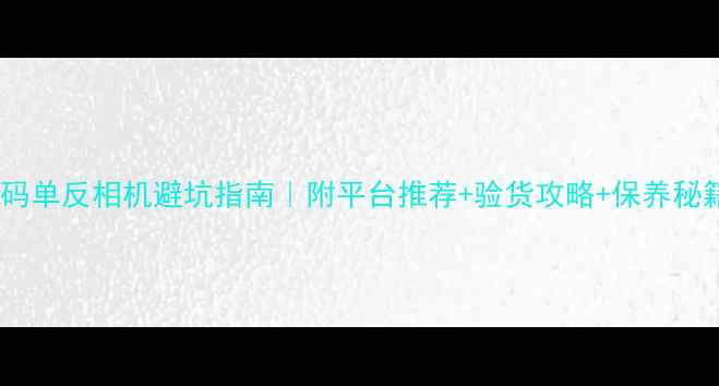 图片 二手数码单反相机避坑指南｜附平台推荐+验货攻略+保养秘籍📸💰2