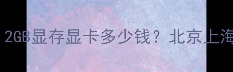 图片 二手显卡价格行情：2GB显存显卡多少钱？北京上海广州深圳市场深度2