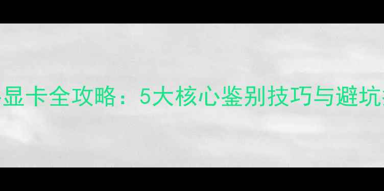 图片 二手显卡全攻略：5大核心鉴别技巧与避坑指南