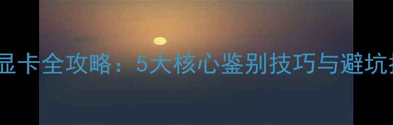 图片 二手显卡全攻略：5大核心鉴别技巧与避坑指南1