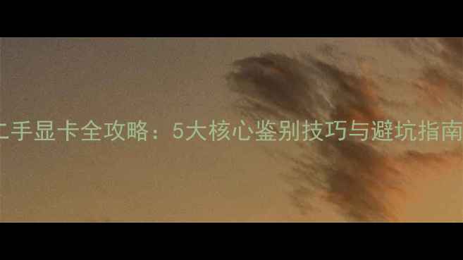 图片 二手显卡全攻略：5大核心鉴别技巧与避坑指南2
