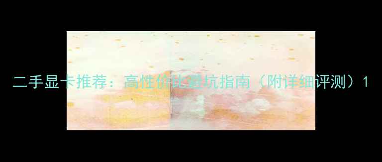 图片 二手显卡推荐：高性价比避坑指南（附详细评测）1