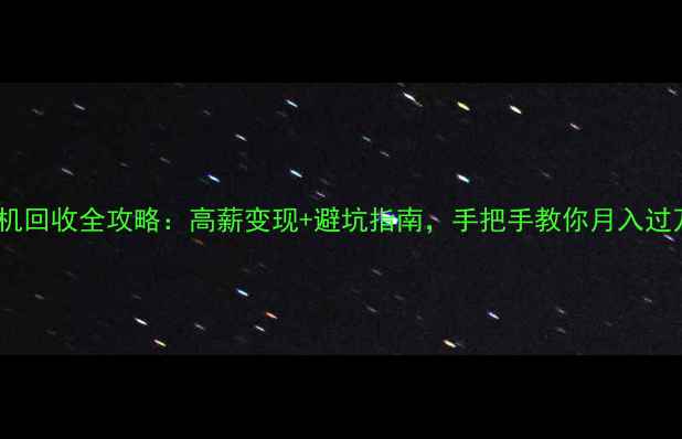 图片 二手机回收全攻略：高薪变现+避坑指南，手把手教你月入过万！1