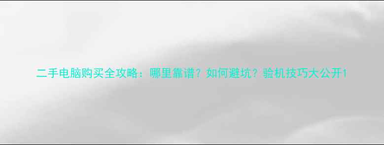 图片 二手电脑购买全攻略：哪里靠谱？如何避坑？验机技巧大公开1