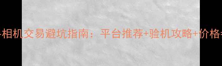 图片 二手相机交易避坑指南：平台推荐+验机攻略+价格参考