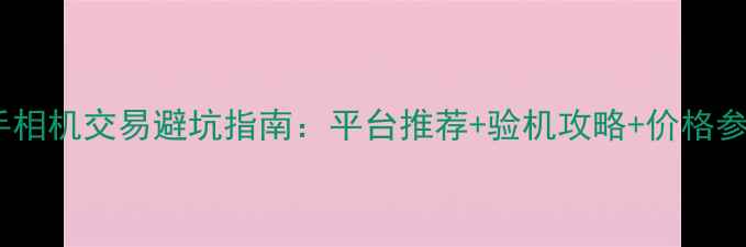 图片 二手相机交易避坑指南：平台推荐+验机攻略+价格参考1