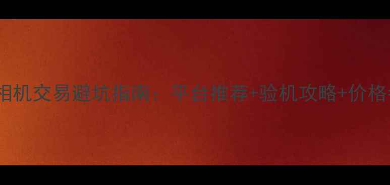 图片 二手相机交易避坑指南：平台推荐+验机攻略+价格参考2