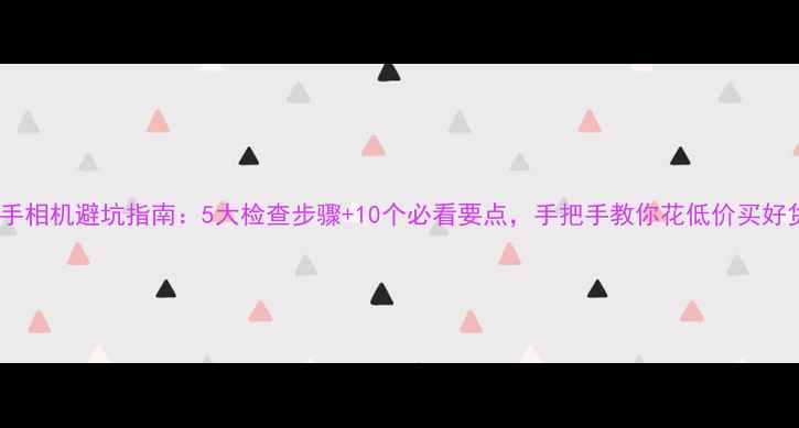 图片 二手相机避坑指南：5大检查步骤+10个必看要点，手把手教你花低价买好货1