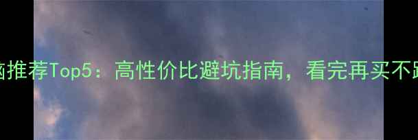 图片 云电脑推荐Top5：高性价比避坑指南，看完再买不踩雷！