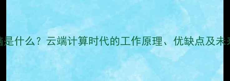 图片 云电脑是什么？云端计算时代的工作原理、优缺点及未来趋势