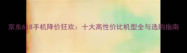 图片 京东618手机降价狂欢：十大高性价比机型全与选购指南