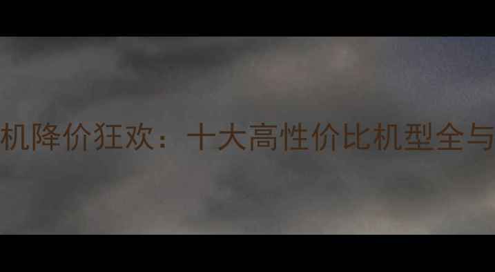 图片 京东618手机降价狂欢：十大高性价比机型全与选购指南1