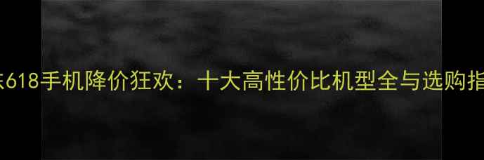 图片 京东618手机降价狂欢：十大高性价比机型全与选购指南2