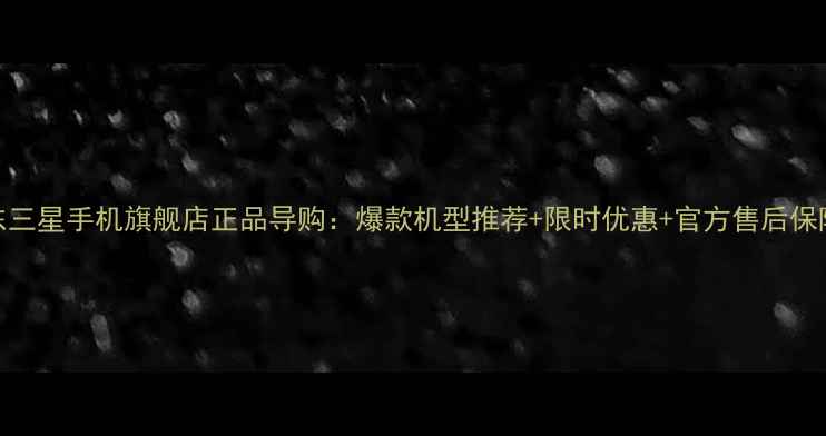图片 京东三星手机旗舰店正品导购：爆款机型推荐+限时优惠+官方售后保障全
