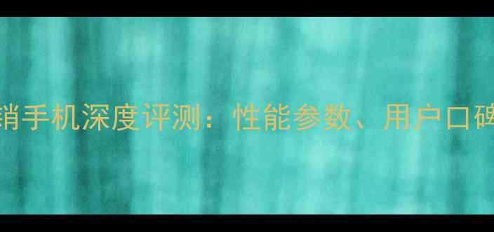 图片 京东年度热销手机深度评测：性能参数、用户口碑与性价比全