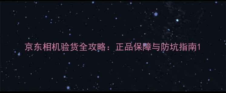 图片 京东相机验货全攻略：正品保障与防坑指南1