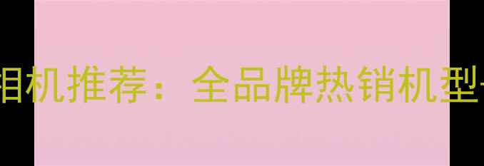 图片 京东自营数码相机推荐：全品牌热销机型+618大促攻略1