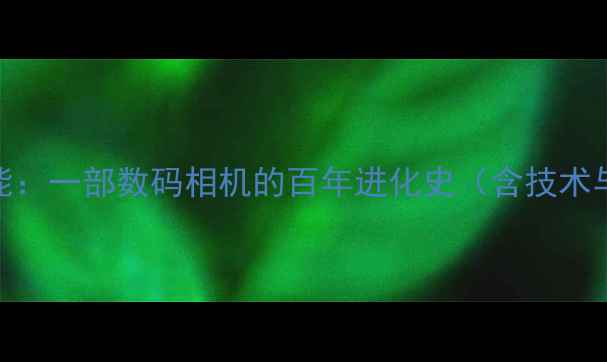 图片 从暗房到智能：一部数码相机的百年进化史（含技术与选购指南）