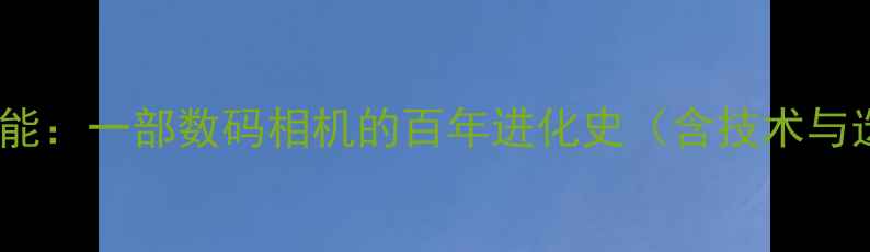 图片 从暗房到智能：一部数码相机的百年进化史（含技术与选购指南）1
