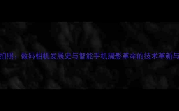 图片 从胶片到智能拍照：数码相机发展史与智能手机摄影革命的技术革新与用户体验升级