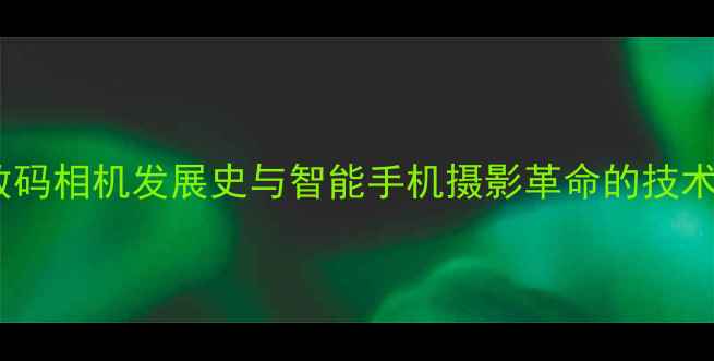 图片 从胶片到智能拍照：数码相机发展史与智能手机摄影革命的技术革新与用户体验升级1