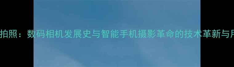 图片 从胶片到智能拍照：数码相机发展史与智能手机摄影革命的技术革新与用户体验升级2
