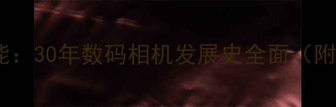 图片 从胶片到智能：30年数码相机发展史全面（附选购指南）1