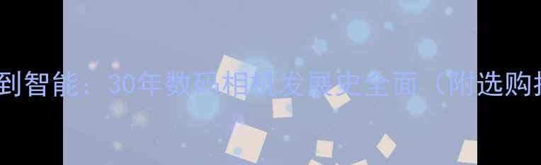 图片 从胶片到智能：30年数码相机发展史全面（附选购指南）2