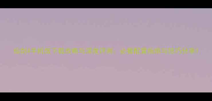 图片 仙剑4手机版下载攻略与深度评测：必看配置指南与技巧分享1