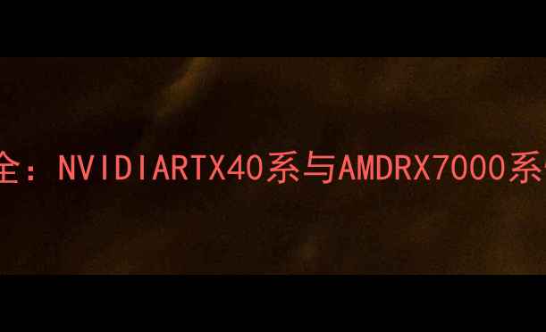 图片 仙剑6独立显卡配置全：NVIDIARTX40系与AMDRX7000系性能对比与选购指南