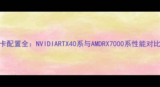 图片 仙剑6独立显卡配置全：NVIDIARTX40系与AMDRX7000系性能对比与选购指南2