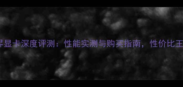 图片 传奇世界显卡深度评测：性能实测与购买指南，性价比王炸之选2