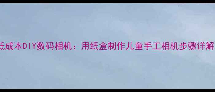 图片 低成本DIY数码相机：用纸盒制作儿童手工相机步骤详解1