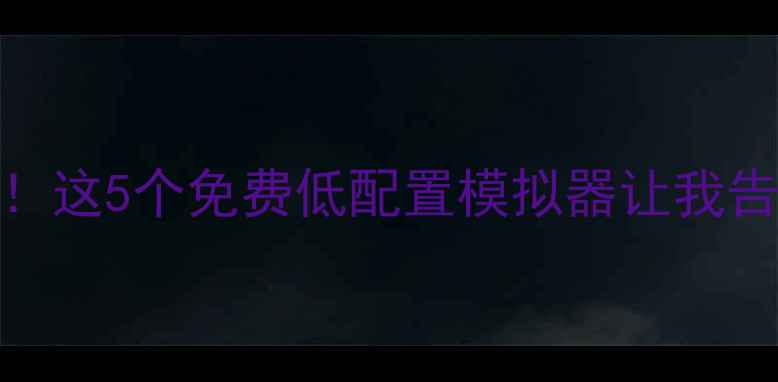 图片 低配电脑流畅玩3A大作！这5个免费低配置模拟器让我告别卡顿（附详细教程）