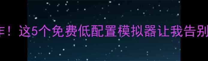 图片 低配电脑流畅玩3A大作！这5个免费低配置模拟器让我告别卡顿（附详细教程）1