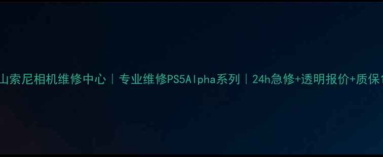 图片 佛山索尼相机维修中心｜专业维修PS5Alpha系列｜24h急修+透明报价+质保1年