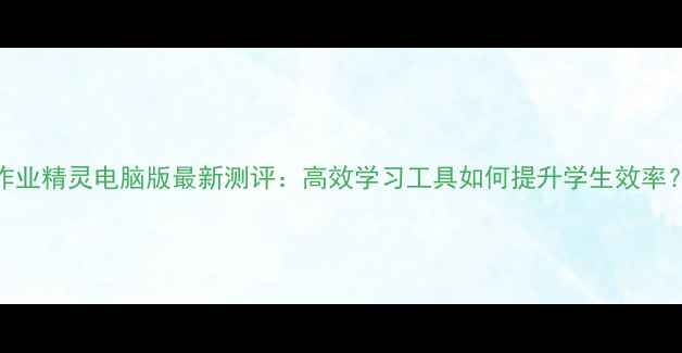 图片 作业精灵电脑版最新测评：高效学习工具如何提升学生效率？