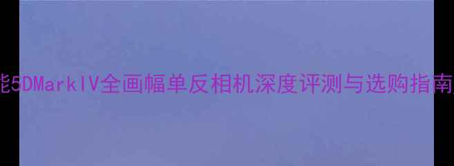 图片 佳能5DMarkIV全画幅单反相机深度评测与选购指南_12