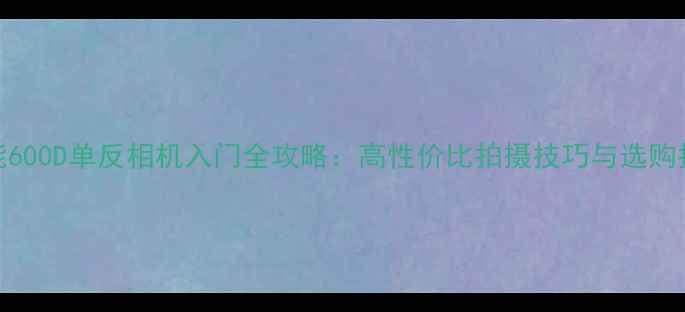 图片 佳能600D单反相机入门全攻略：高性价比拍摄技巧与选购指南