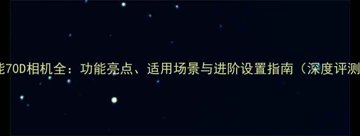 图片 佳能70D相机全：功能亮点、适用场景与进阶设置指南（深度评测）1